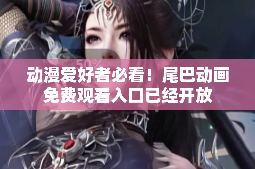 动漫爱好者必看！尾巴动画免费观看入口已经开放