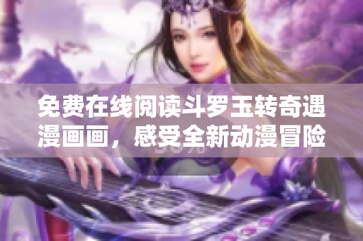 免费在线阅读斗罗玉转奇遇漫画画，感受全新动漫冒险世界