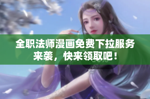 全职法师漫画免费下拉服务来袭，快来领取吧！