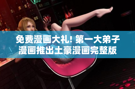 免费漫画大礼! 第一大弟子漫画推出土豪漫画完整版