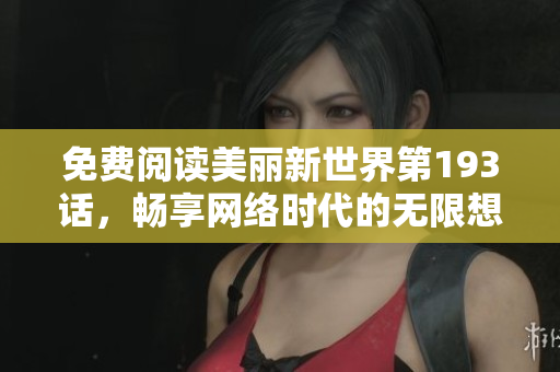 免费阅读美丽新世界第193话，畅享网络时代的无限想象