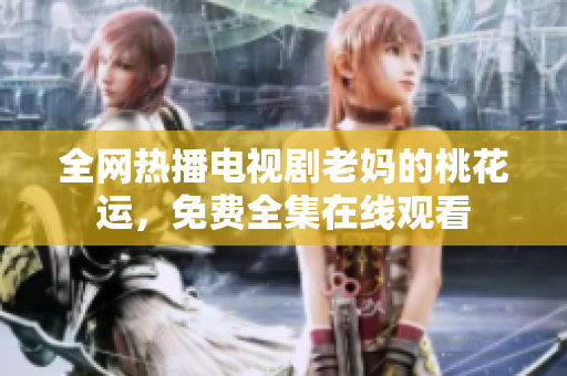 全网热播电视剧老妈的桃花运，免费全集在线观看