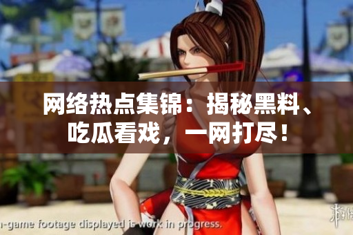 网络热点集锦：揭秘黑料、吃瓜看戏，一网打尽！