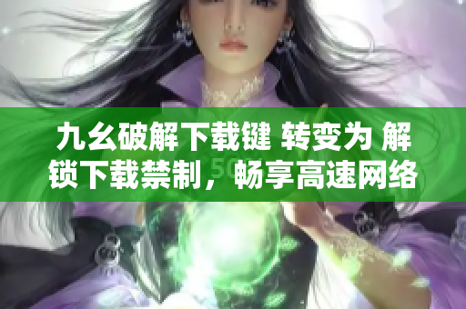 九幺破解下载键 转变为 解锁下载禁制，畅享高速网络