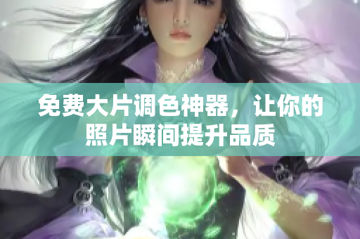 免费大片调色神器，让你的照片瞬间提升品质