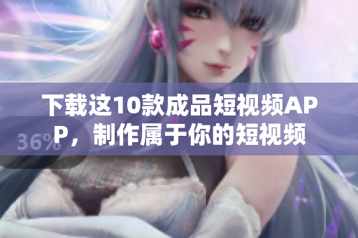 下载这10款成品短视频APP，制作属于你的短视频