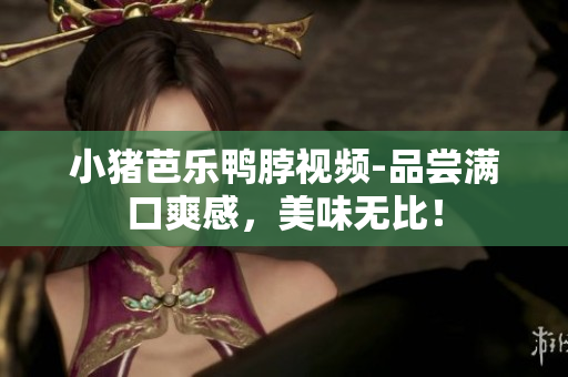 小猪芭乐鸭脖视频-品尝满口爽感，美味无比！