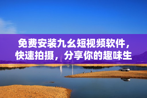 免费安装九幺短视频软件，快速拍摄，分享你的趣味生活