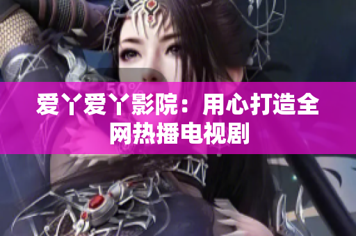 爱丫爱丫影院：用心打造全网热播电视剧