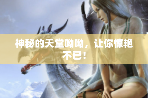 神秘的天堂呦呦，让你惊艳不已！