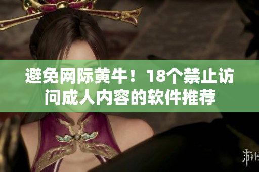 避免网际黄牛！18个禁止访问成人内容的软件推荐
