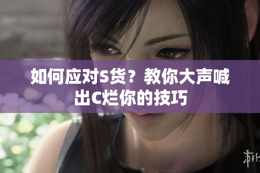 如何应对S货？教你大声喊出C烂你的技巧