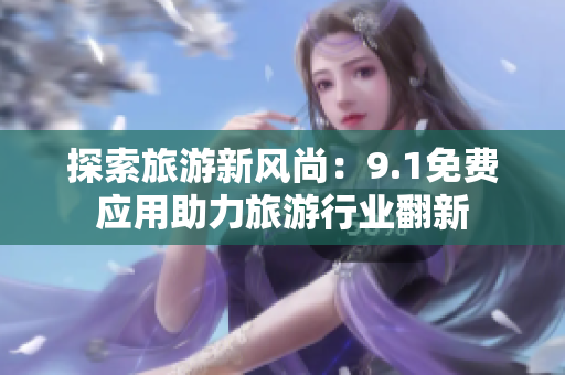 探索旅游新风尚：9.1免费应用助力旅游行业翻新