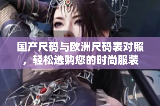 国产尺码与欧洲尺码表对照，轻松选购您的时尚服装