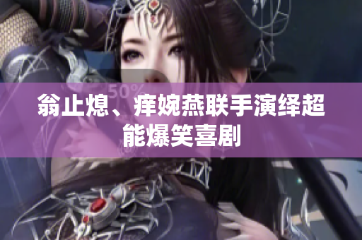 翁止熄、痒婉燕联手演绎超能爆笑喜剧