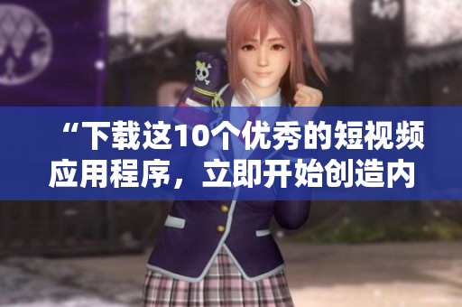 “下载这10个优秀的短视频应用程序，立即开始创造内容”