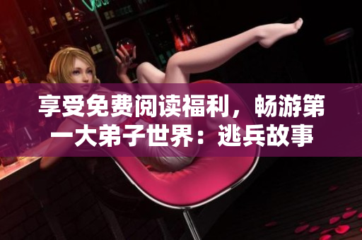 享受免费阅读福利，畅游第一大弟子世界：逃兵故事