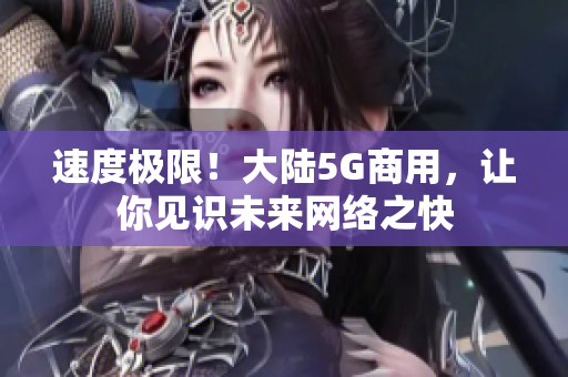 速度极限！大陆5G商用，让你见识未来网络之快