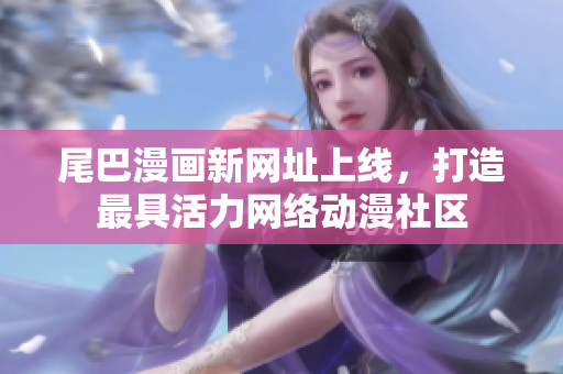 尾巴漫画新网址上线，打造最具活力网络动漫社区