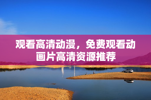 观看高清动漫，免费观看动画片高清资源推荐