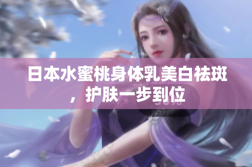 日本水蜜桃身体乳美白祛斑，护肤一步到位