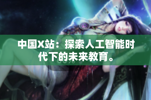 中国X站：探索人工智能时代下的未来教育。