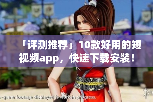 「评测推荐」10款好用的短视频app，快速下载安装！
