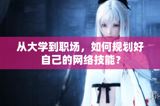从大学到职场，如何规划好自己的网络技能？