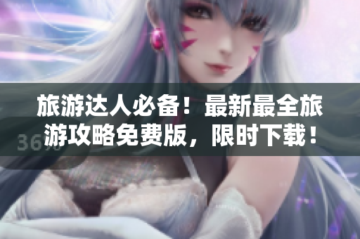 旅游达人必备！最新最全旅游攻略免费版，限时下载！