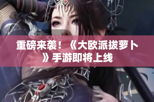 重磅来袭！《大欧派拔萝卜》手游即将上线