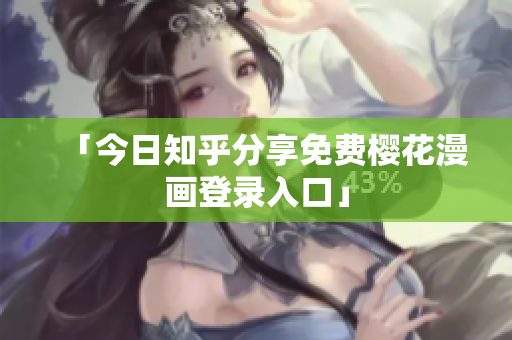 「今日知乎分享免费樱花漫画登录入口」