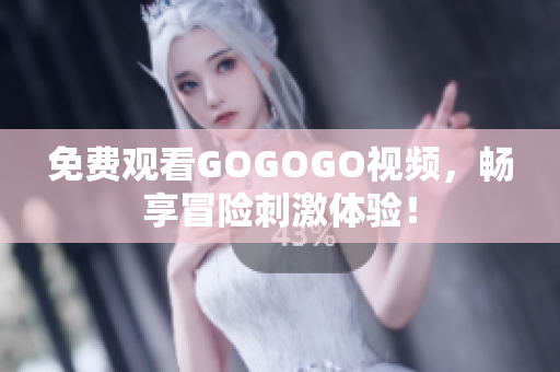 免费观看GOGOGO视频，畅享冒险刺激体验！