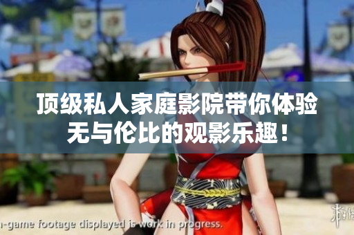 顶级私人家庭影院带你体验无与伦比的观影乐趣！