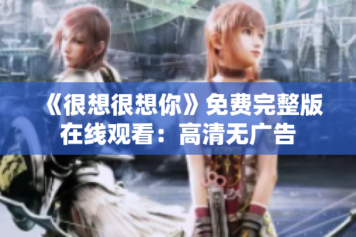 《很想很想你》免费完整版在线观看：高清无广告