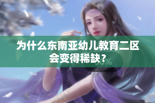 为什么东南亚幼儿教育二区会变得稀缺？