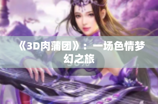 《3D肉蒲团》：一场色情梦幻之旅