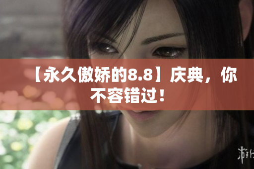 【永久傲娇的8.8】庆典，你不容错过！