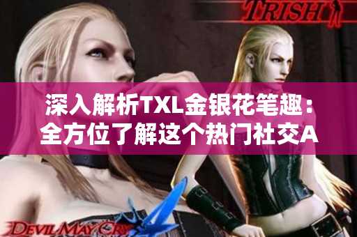 深入解析TXL金银花笔趣：全方位了解这个热门社交APP