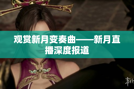 观赏新月变奏曲——新月直播深度报道