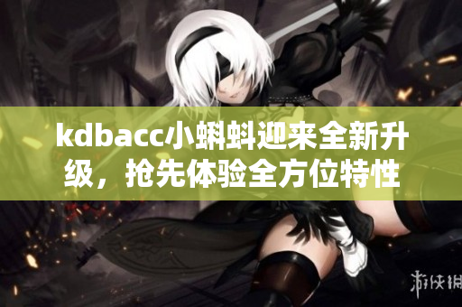 kdbacc小蝌蚪迎来全新升级，抢先体验全方位特性