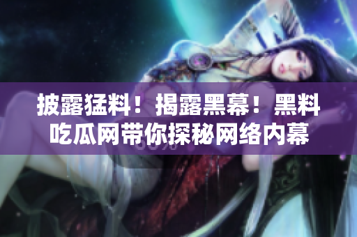 披露猛料！揭露黑幕！黑料吃瓜网带你探秘网络内幕