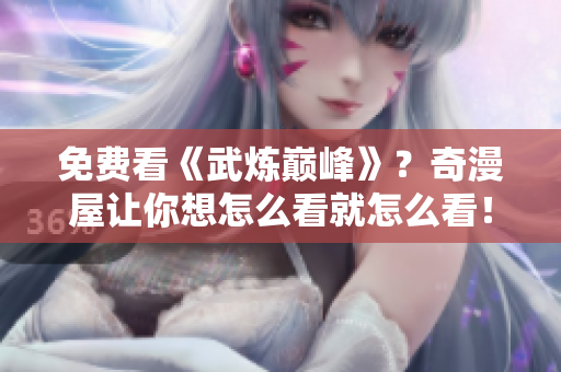 免费看《武炼巅峰》？奇漫屋让你想怎么看就怎么看！