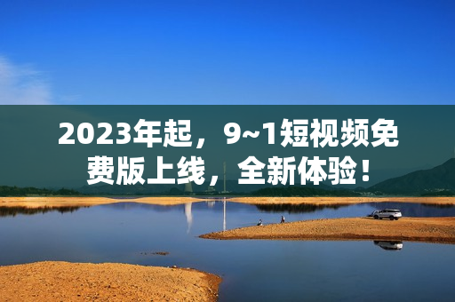 2023年起，9~1短视频免费版上线，全新体验！