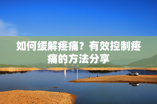 如何缓解疼痛？有效控制疼痛的方法分享