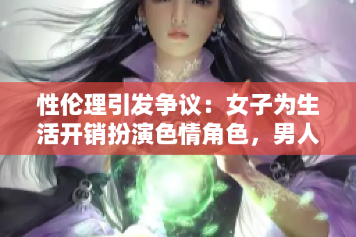 性伦理引发争议：女子为生活开销扮演色情角色，男人越界狂插30分钟