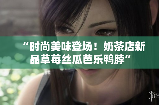 “时尚美味登场！奶茶店新品草莓丝瓜芭乐鸭脖”