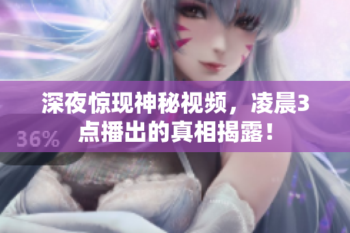 深夜惊现神秘视频，凌晨3点播出的真相揭露！