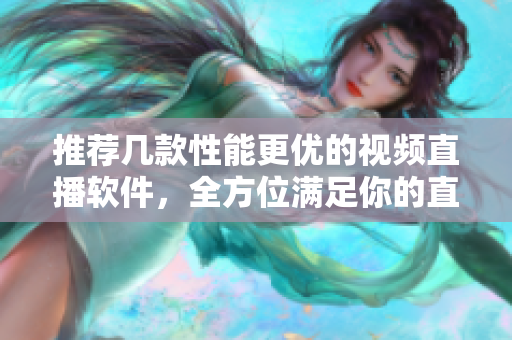 推荐几款性能更优的视频直播软件，全方位满足你的直播需求