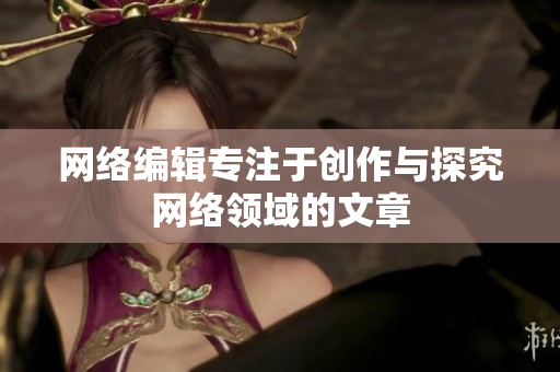 网络编辑专注于创作与探究网络领域的文章