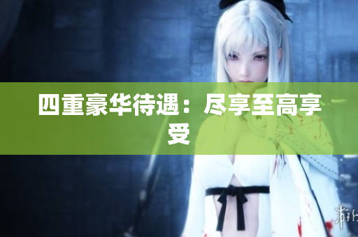 四重豪华待遇：尽享至高享受